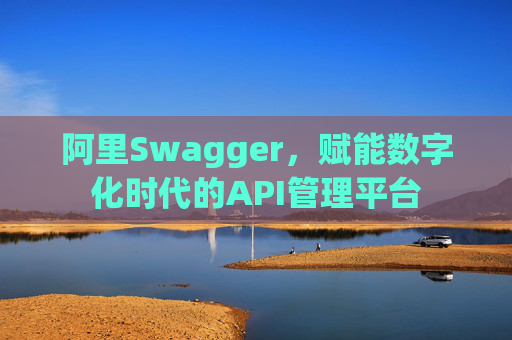阿里Swagger，赋能数字化时代的API管理平台