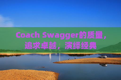 Coach Swagger的质量，追求卓越，演绎经典